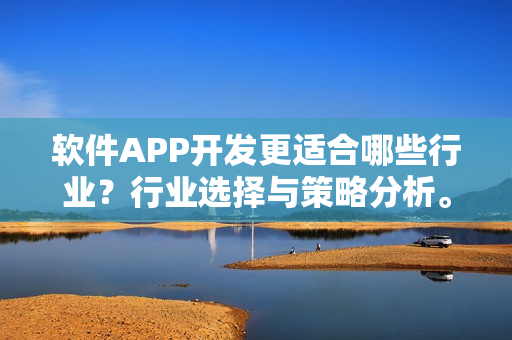 软件APP开发更适合哪些行业？行业选择与策略分析。