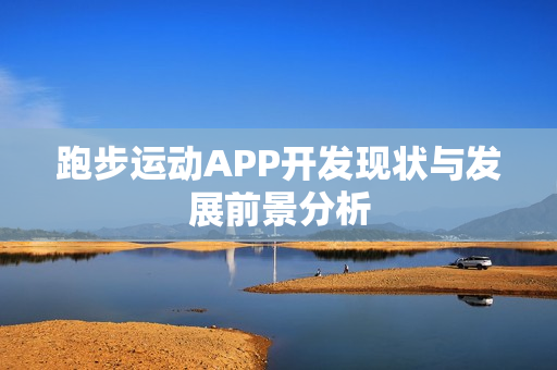 跑步运动APP开发现状与发展前景分析 跑步运动APP开发现状与发展前景分析