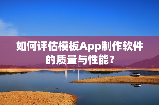 如何评估模板App制作软件的质量与性能？