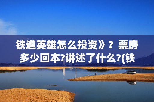 铁道英雄怎么投资》？票房多少回本?讲述了什么?(铁道英雄能投吗)