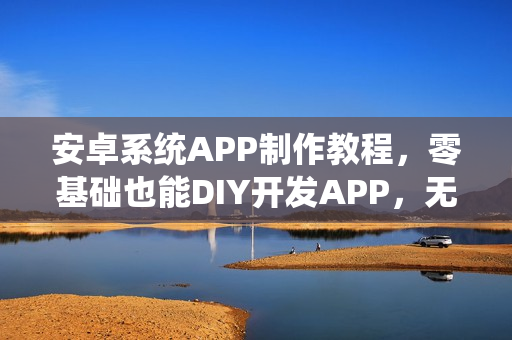 安卓系统APP制作教程，零基础也能DIY开发APP，无需依赖开发公司