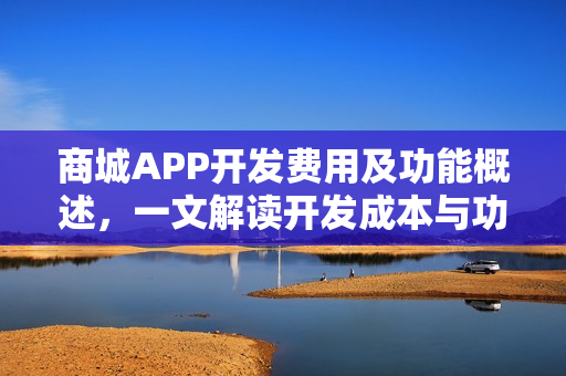商城APP开发费用及功能概述,一文解读开发成本与功能特性 商城APP开发费用及功能概述,一文解读开发成本与功能特性