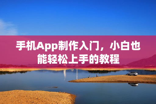手机App制作入门，小白也能轻松上手的教程
