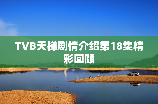 TVB天梯剧情介绍第18集精彩回顾
