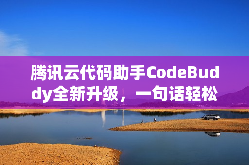 腾讯云代码助手CodeBuddy全新升级，一句话轻松开发好应用