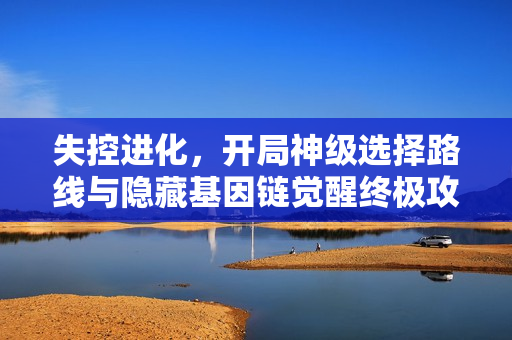 失控进化，开局神级选择路线与隐藏基因链觉醒终极攻略