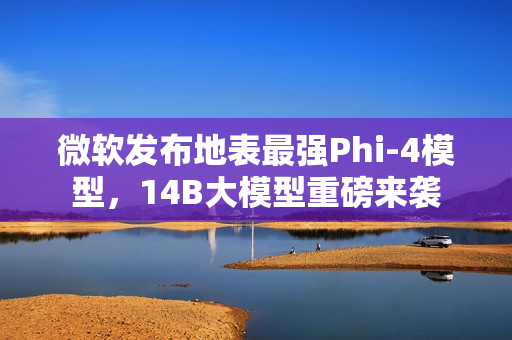 微软发布地表最强Phi-4模型，14B大模型重磅来袭