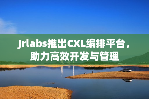 Jrlabs推出CXL编排平台,助力高效开发与管理 Jrlabs推出CXL编排平台,助力高效开发与管理