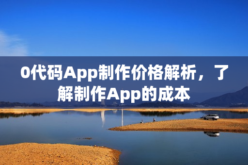 0代码App制作价格解析，了解制作App的成本