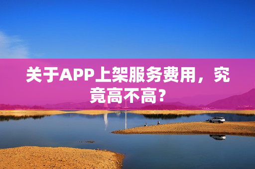 关于APP上架服务费用，究竟高不高？