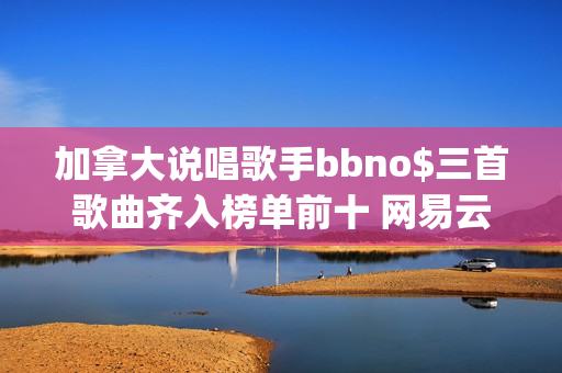 加拿大说唱歌手bbno$三首歌曲齐入榜单前十 网易云音乐25年第41期说唱周榜揭晓(加拿大说唱歌手pressa)