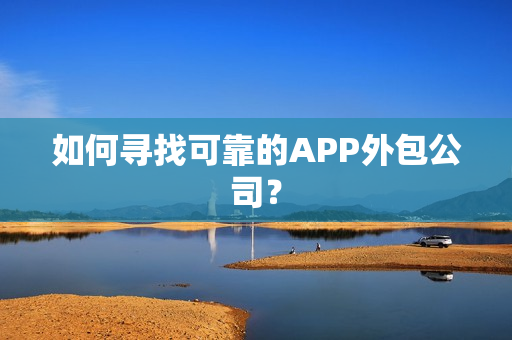 如何寻找可靠的APP外包公司？
