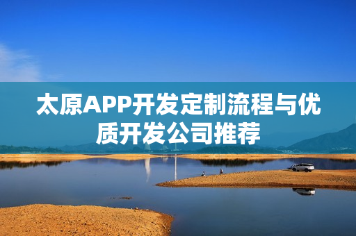 太原APP开发定制流程与优质开发公司推荐