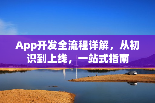 App开发全流程详解，从初识到上线，一站式指南