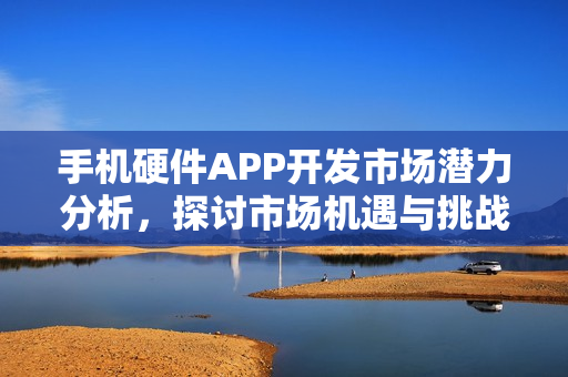 手机硬件APP开发市场潜力分析，探讨市场机遇与挑战