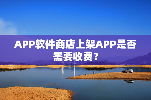 APP软件商店上架APP是否需要收费？