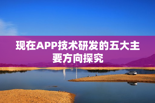 现在APP技术研发的五大主要方向探究