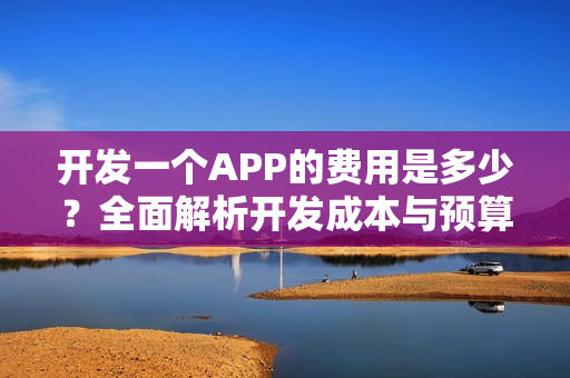 开发一个APP的费用是多少？全面解析开发成本与预算