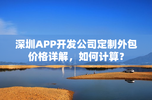 深圳APP开发公司定制外包价格详解,如何计算? 深圳APP开发公司定制外包价格详解,如何计算?