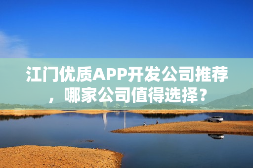 江门优质APP开发公司推荐，哪家公司值得选择？