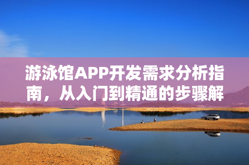 游泳馆APP开发需求分析指南，从入门到精通的步骤解析