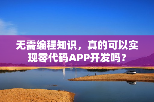 无需编程知识，真的可以实现零代码APP开发吗？