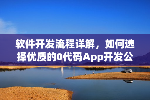 软件开发流程详解，如何选择优质的0代码App开发公司