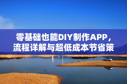 零基础也能DIY制作APP，流程详解与超低成本节省策略