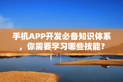 手机APP开发必备知识体系，你需要学习哪些技能？