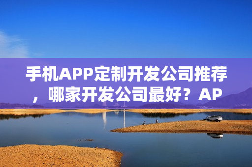 手机APP定制开发公司推荐，哪家开发公司最好？APP程序开发详解
