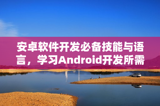 安卓软件开发必备技能与语言，学习Android开发所需知识概览