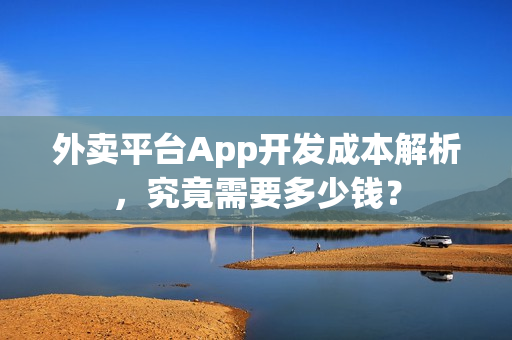 外卖平台App开发成本解析,究竟需要多少钱? 外卖平台App开发成本解析,究竟需要多少钱?