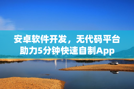 安卓软件开发，无代码平台助力5分钟快速自制App