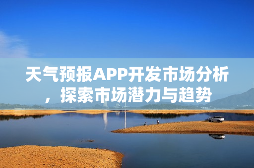 天气预报APP开发市场分析，探索市场潜力与趋势