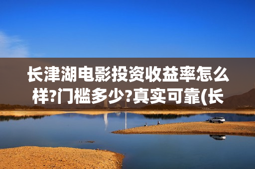长津湖电影投资收益率怎么样?门槛多少?真实可靠(长津湖电影投资项目)
