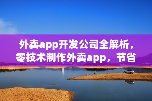 外卖app开发公司全解析，零技术制作外卖app，节省90%开发费用