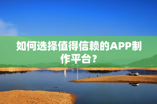 如何选择值得信赖的APP制作平台？