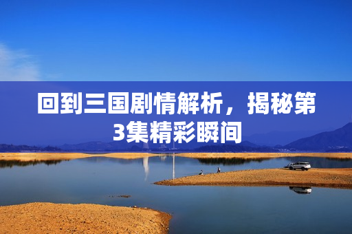 回到三国剧情解析，揭秘第3集精彩瞬间