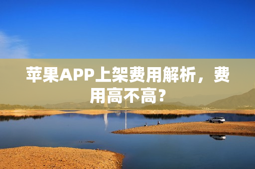 苹果APP上架费用解析，费用高不高？