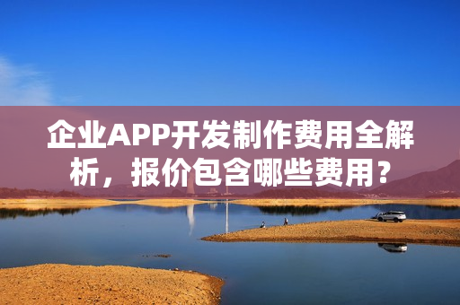 企业APP开发制作费用全解析，报价包含哪些费用？