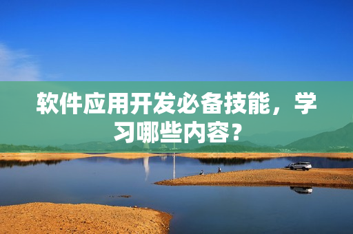 软件应用开发必备技能，学习哪些内容？