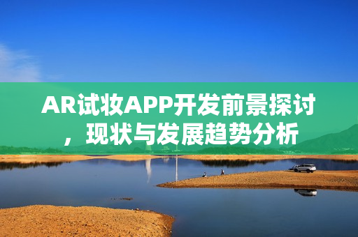 AR试妆APP开发前景探讨，现状与发展趋势分析