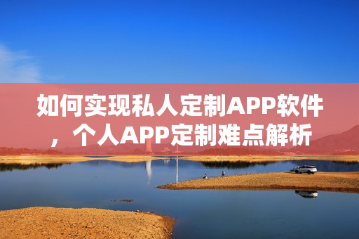 如何实现私人定制APP软件，个人APP定制难点解析