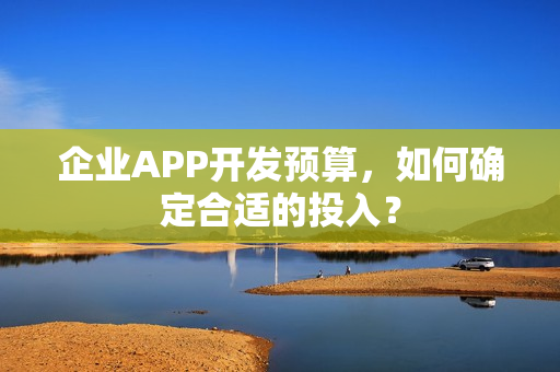 企业APP开发预算，如何确定合适的投入？