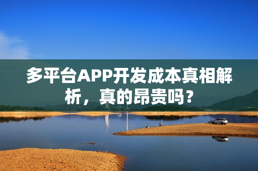 多平台APP开发成本真相解析，真的昂贵吗？