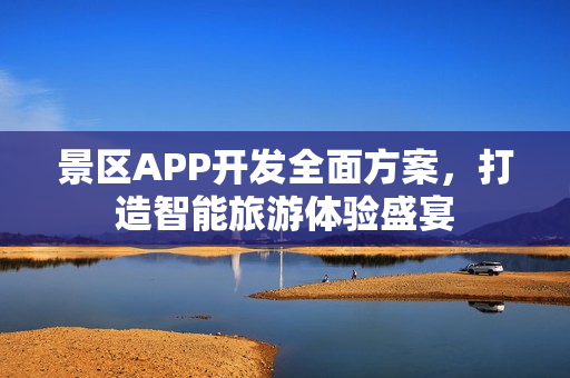 景区APP开发全面方案，打造智能旅游体验盛宴