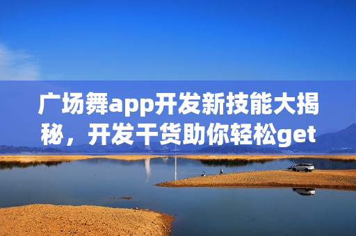 广场舞app开发新技能大揭秘，开发干货助你轻松get！