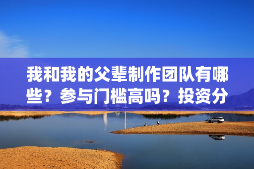我和我的父辈制作团队有哪些？参与门槛高吗？投资分红怎么算？(我和我的父辈制片人是谁)