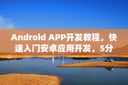 Android APP开发教程，快速入门安卓应用开发，5分钟玩转安卓app开发秘籍
