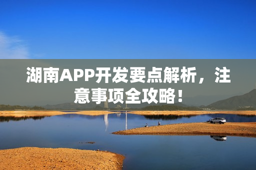 湖南APP开发要点解析，注意事项全攻略！